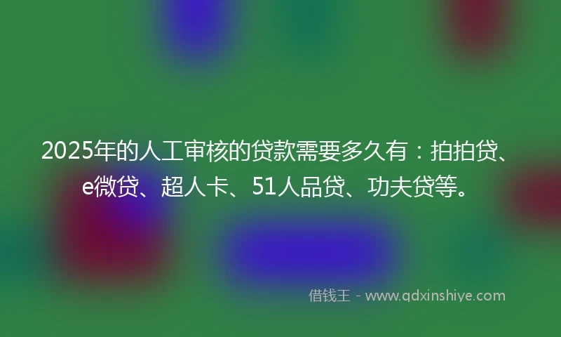 2025年的人工审核的贷款需要多久有：拍拍贷、e微贷、超人卡、51人品贷、功夫贷等。