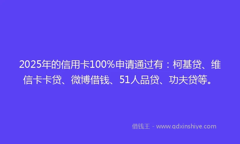 2025年的信用卡100%申请通过有：柯基贷、维信卡卡贷、微博借钱、51人品贷、功夫贷等。