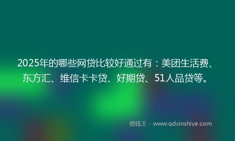 2025年的哪些网贷比较好通过有：美团生活费、东方汇、维信卡卡贷、好期贷、51人品贷等。
