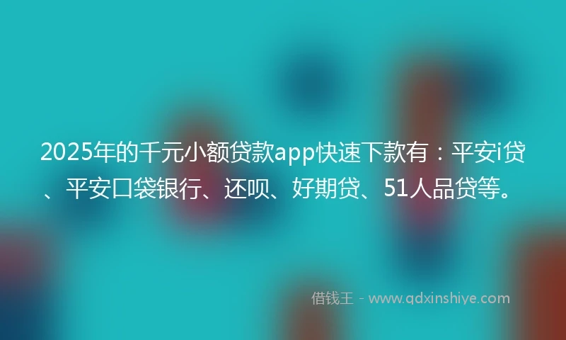 2025年的千元小额贷款app快速下款有：平安i贷、平安口袋银行、还呗、好期贷、51人品贷等。