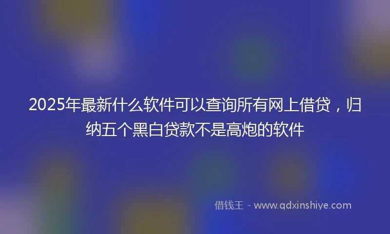 2025年最新什么软件可以查询所有网上借贷，归纳五个黑白贷款不是高炮的软件