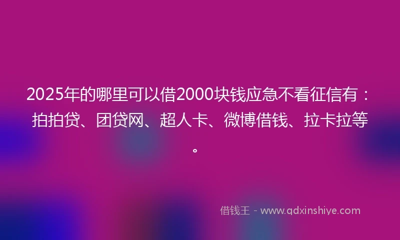 2025年的哪里可以借2000块钱应急不看征信有：拍拍贷、团贷网、超人卡、微博借钱、拉卡拉等。