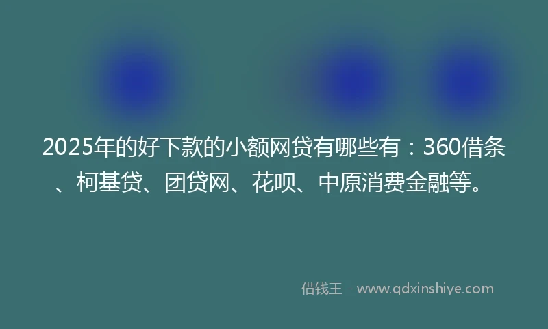 2025年的好下款的小额网贷有哪些有：360借条、柯基贷、团贷网、花呗、中原消费金融等。