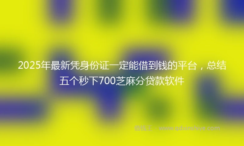 2025年最新凭身份证一定能借到钱的平台，总结五个秒下700芝麻分贷款软件