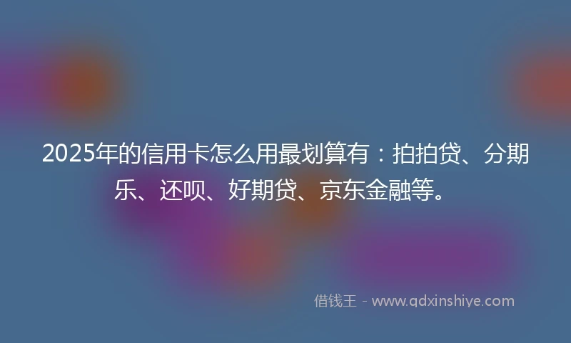 2025年的信用卡怎么用最划算有：拍拍贷、分期乐、还呗、好期贷、京东金融等。