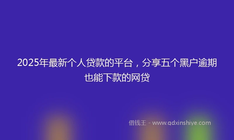 2025年最新个人贷款的平台，分享五个黑户逾期也能下款的网贷