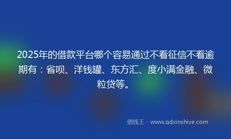 2025年的借款平台哪个容易通过不看征信不看逾期有：省呗、洋钱罐、东方汇、度小满金融、微粒贷等。