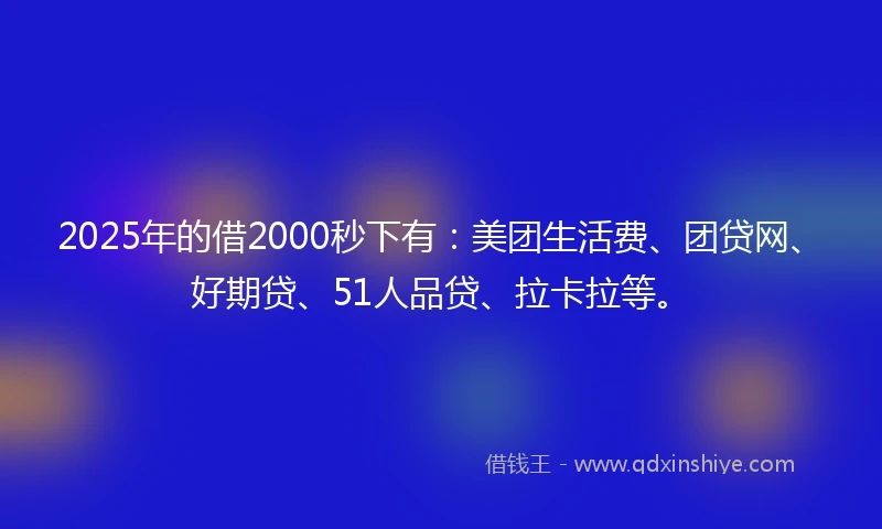 2025年的借2000秒下有：美团生活费、团贷网、好期贷、51人品贷、拉卡拉等。