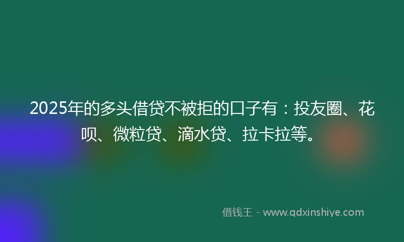 2025年的多头借贷不被拒的口子有：投友圈、花呗、微粒贷、滴水贷、拉卡拉等。