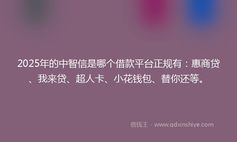 2025年的中智信是哪个借款平台正规有：惠商贷、我来贷、超人卡、小花钱包、替你还等。