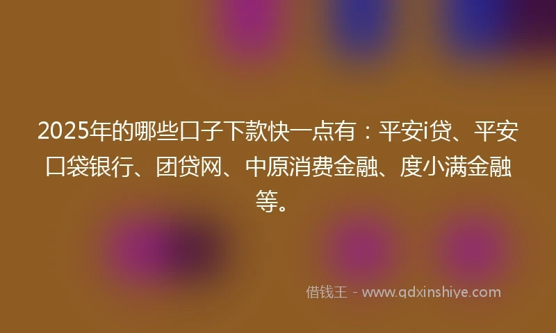 2025年的哪些口子下款快一点有：平安i贷、平安口袋银行、团贷网、中原消费金融、度小满金融等。