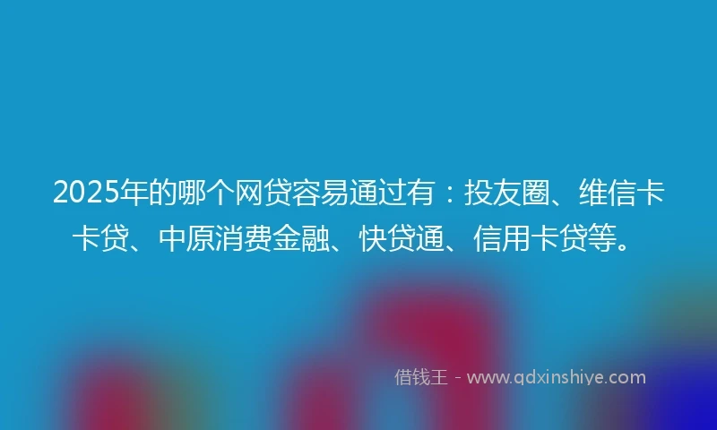 2025年的哪个网贷容易通过有：投友圈、维信卡卡贷、中原消费金融、快贷通、信用卡贷等。
