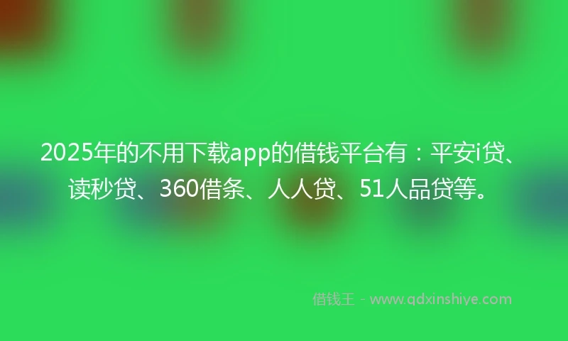 2025年的不用下载app的借钱平台有：平安i贷、读秒贷、360借条、人人贷、51人品贷等。