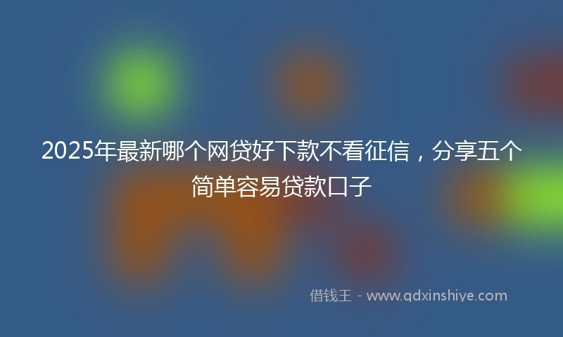 2025年最新哪个网贷好下款不看征信，分享五个简单容易贷款口子