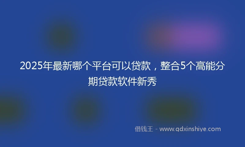 2025年最新哪个平台可以贷款，整合5个高能分期贷款软件新秀