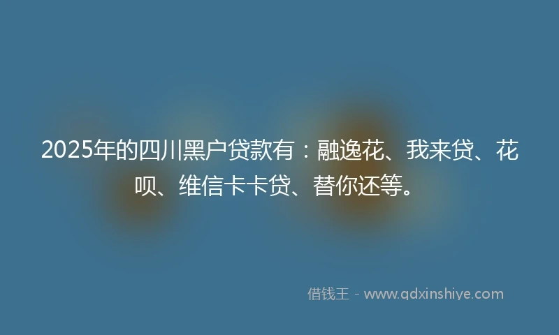 2025年的四川黑户贷款有:融逸花、我来贷、花呗、维信卡卡贷、替你还等。