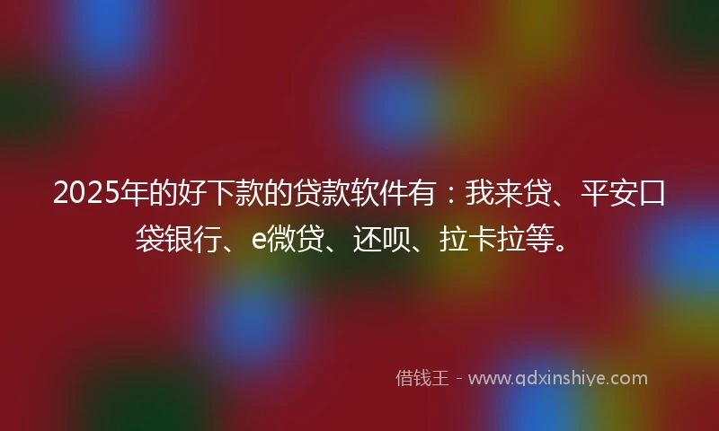 2025年的好下款的贷款软件有:我来贷、平安口袋银行、e微贷、还呗、拉卡拉等。