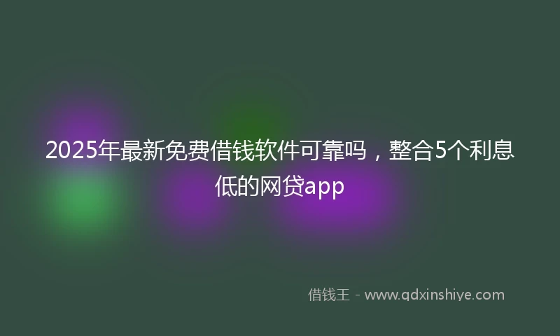 2025年最新免费借钱软件可靠吗，整合5个利息低的网贷app