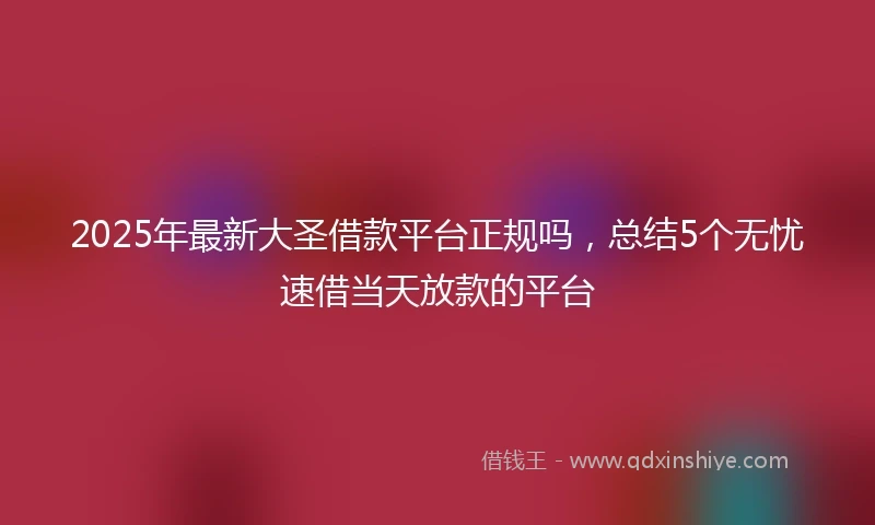 2025年最新大圣借款平台正规吗，总结5个无忧速借当天放款的平台
