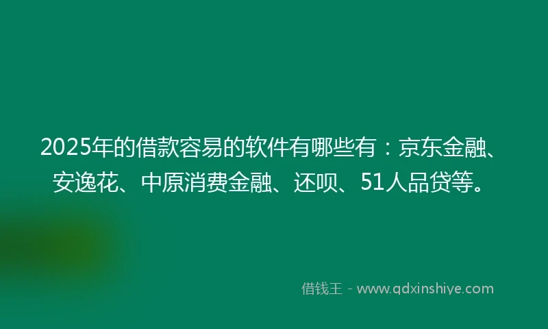 2025年的借款容易的软件有哪些有：京东金融、安逸花、中原消费金融、还呗、51人品贷等。