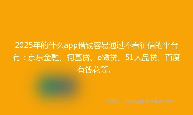 2025年的什么app借钱容易通过不看征信的平台有：京东金融、柯基贷、e微贷、51人品贷、百度有钱花等。