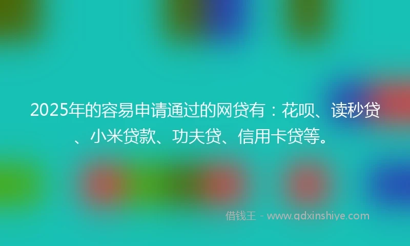 2025年的容易申请通过的网贷有：花呗、读秒贷、小米贷款、功夫贷、信用卡贷等。