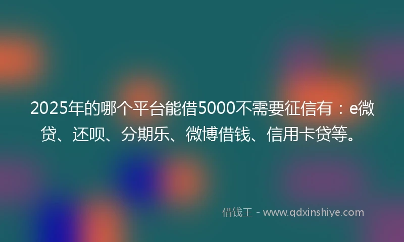 2025年的哪个平台能借5000不需要征信有：e微贷、还呗、分期乐、微博借钱、信用卡贷等。