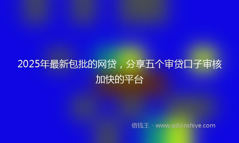 2025年最新包批的网贷，分享五个审贷口子审核加快的平台