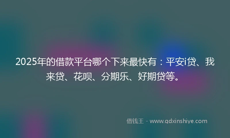 2025年的借款平台哪个下来最快有：平安i贷、我来贷、花呗、分期乐、好期贷等。