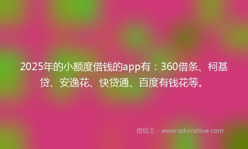 2025年的小额度借钱的app有:360借条、柯基贷、安逸花、快贷通、百度有钱花等。