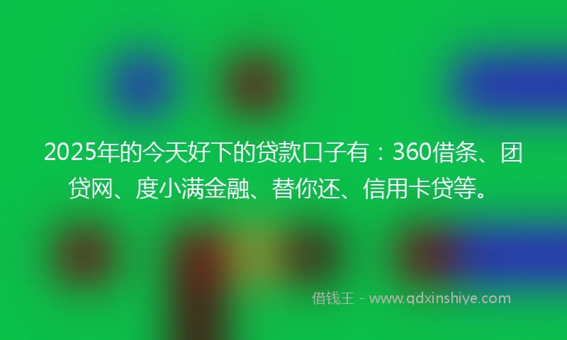 2025年的今天好下的贷款口子有：360借条、团贷网、度小满金融、替你还、信用卡贷等。