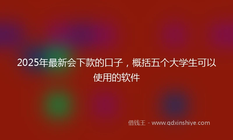 2025年最新会下款的口子，概括五个大学生可以使用的软件