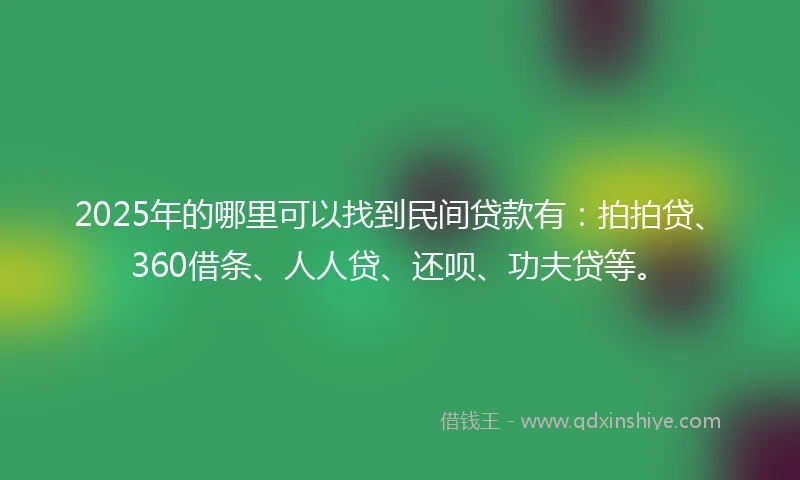 2025年的哪里可以找到民间贷款有：拍拍贷、360借条、人人贷、还呗、功夫贷等。