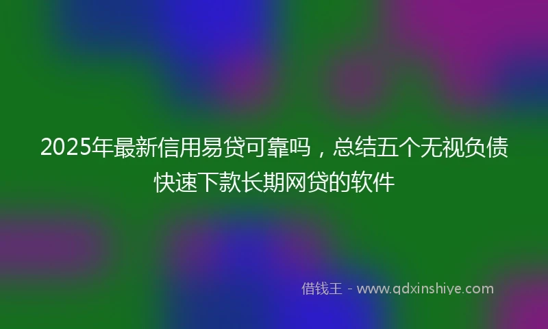 2025年最新信用易贷可靠吗，总结五个无视负债快速下款长期网贷的软件