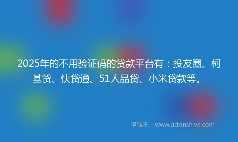 2025年的不用验证码的贷款平台有：投友圈、柯基贷、快贷通、51人品贷、小米贷款等。