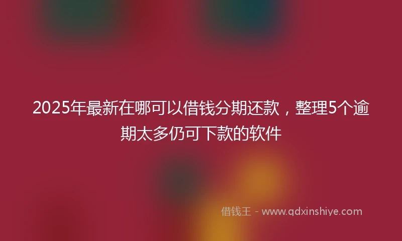 2025年最新在哪可以借钱分期还款，整理5个逾期太多仍可下款的软件