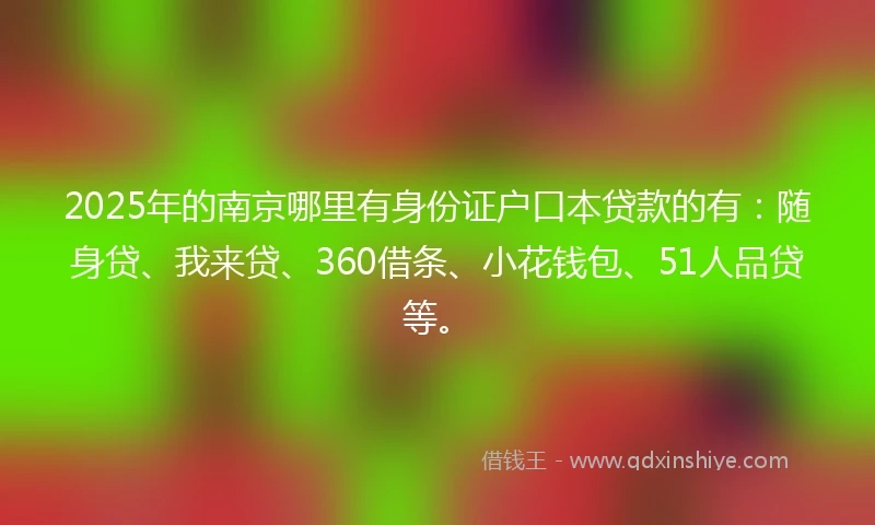 2025年的南京哪里有身份证户口本贷款的有：随身贷、我来贷、360借条、小花钱包、51人品贷等。