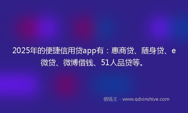 2025年的便捷信用贷app有：惠商贷、随身贷、e微贷、微博借钱、51人品贷等。