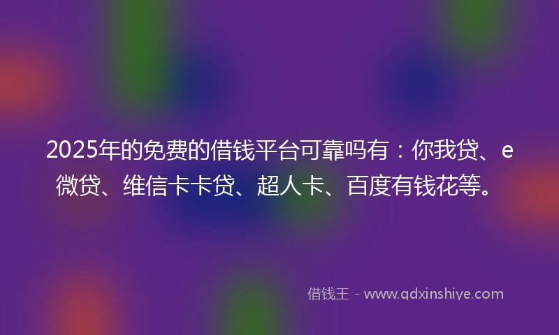 2025年的免费的借钱平台可靠吗有：你我贷、e微贷、维信卡卡贷、超人卡、百度有钱花等。