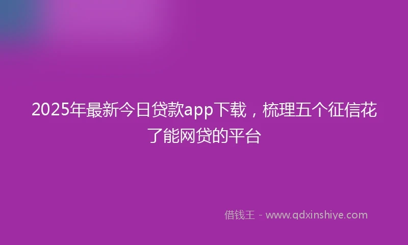 2025年最新今日贷款app下载，梳理五个征信花了能网贷的平台