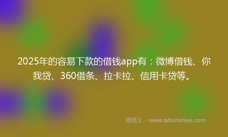 2025年的容易下款的借钱app有：微博借钱、你我贷、360借条、拉卡拉、信用卡贷等。
