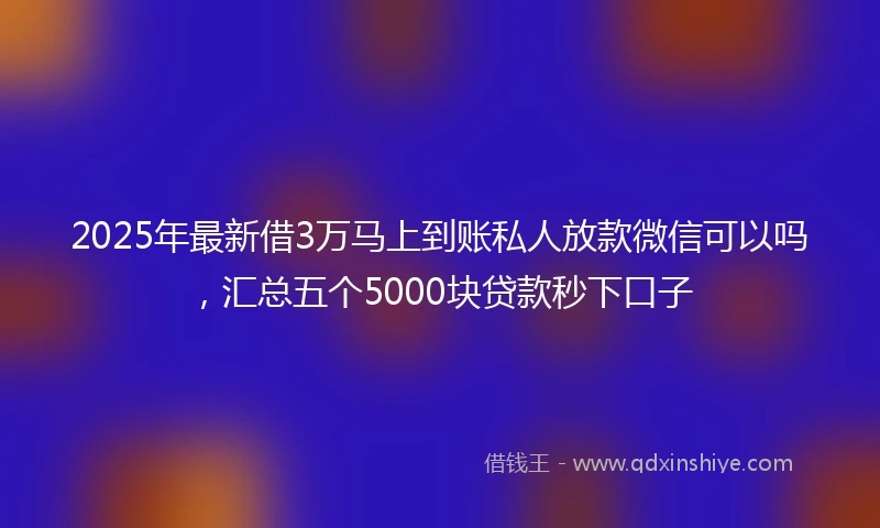 2025年最新借3万马上到账私人放款微信可以吗，汇总五个5000块贷款秒下口子