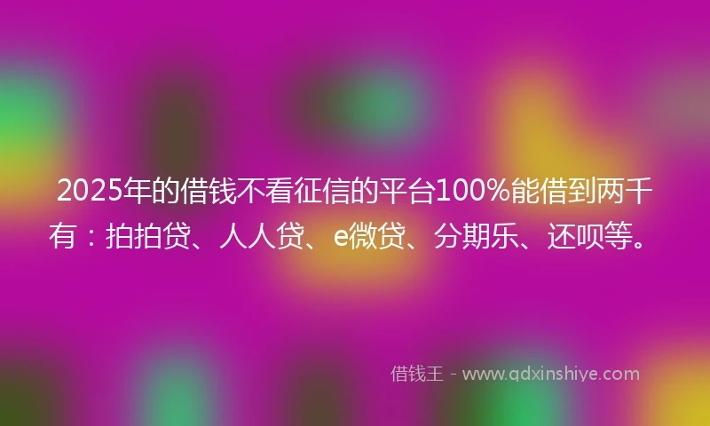 2025年的借钱不看征信的平台100%能借到两千有：拍拍贷、人人贷、e微贷、分期乐、还呗等。