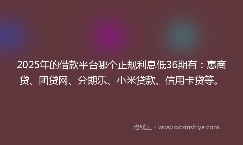 2025年的借款平台哪个正规利息低36期有：惠商贷、团贷网、分期乐、小米贷款、信用卡贷等。