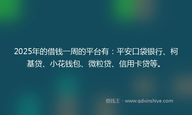 2025年的借钱一周的平台有：平安口袋银行、柯基贷、小花钱包、微粒贷、信用卡贷等。