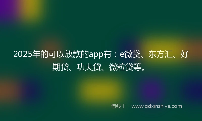 2025年的可以放款的app有：e微贷、东方汇、好期贷、功夫贷、微粒贷等。