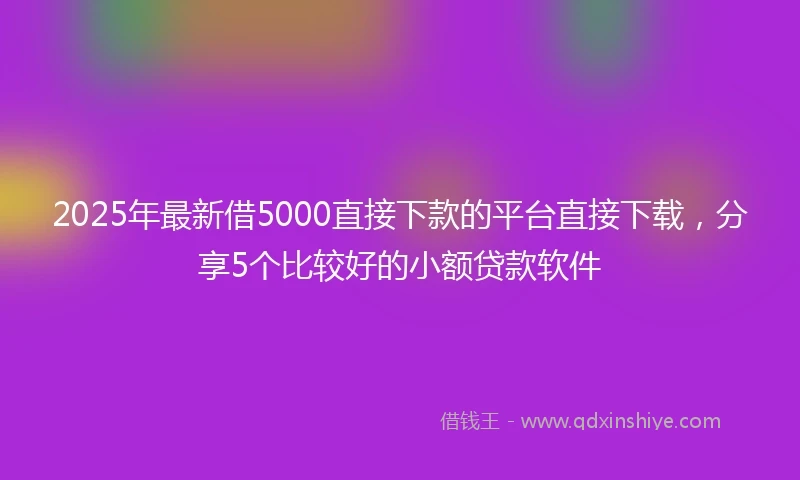2025年最新借5000直接下款的平台直接下载，分享5个比较好的小额贷款软件