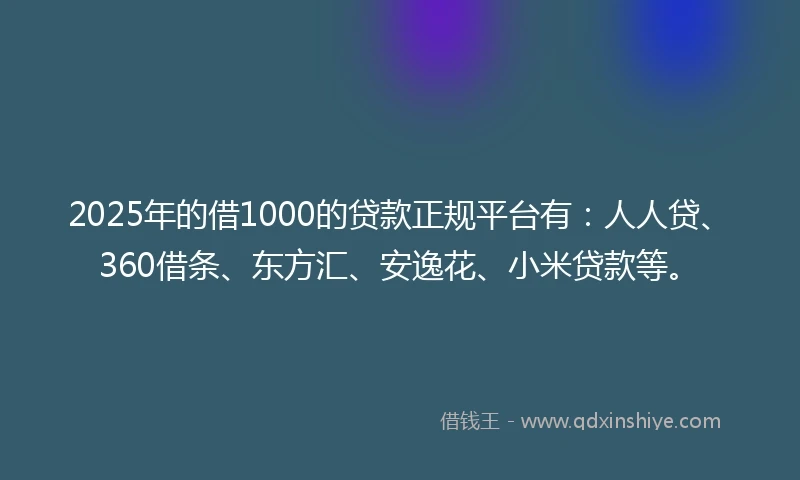 2025年的借1000的贷款正规平台有：人人贷、360借条、东方汇、安逸花、小米贷款等。