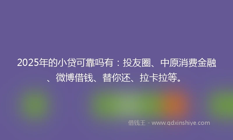 2025年的小贷可靠吗有：投友圈、中原消费金融、微博借钱、替你还、拉卡拉等。