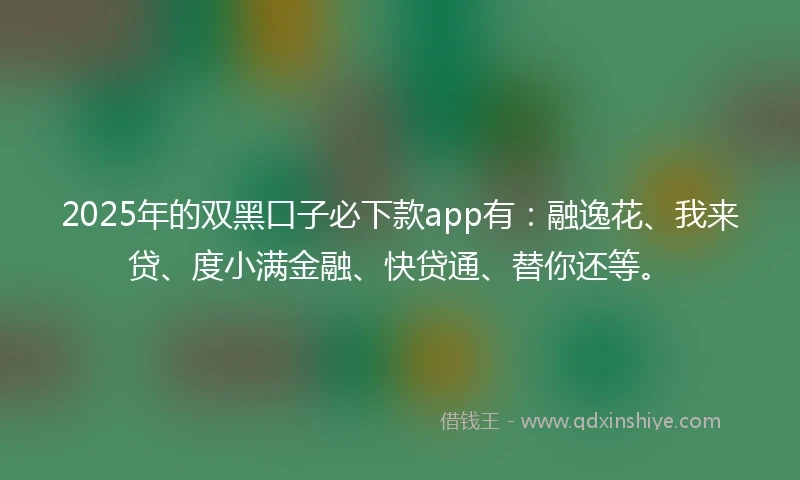 2025年的双黑口子必下款app有：融逸花、我来贷、度小满金融、快贷通、替你还等。